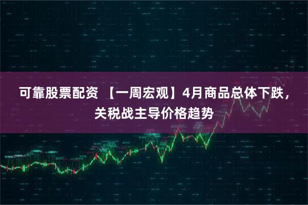 可靠股票配资 【一周宏观】4月商品总体下跌，关税战主导价格趋势