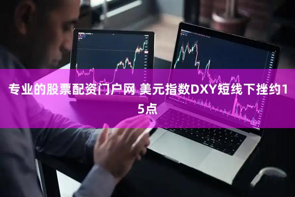 专业的股票配资门户网 美元指数DXY短线下挫约15点
