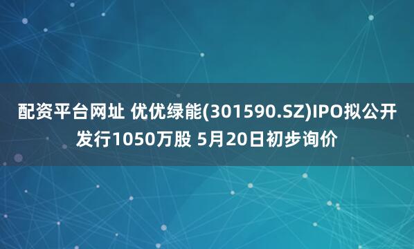 配资平台网址 优优绿能(301590.SZ)IPO拟公开发行1050万股 5月20日初步询价