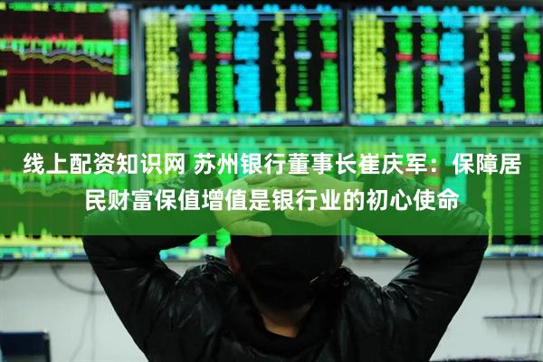 线上配资知识网 苏州银行董事长崔庆军：保障居民财富保值增值是银行业的初心使命