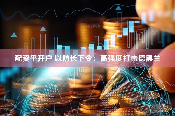 配资平开户 以防长下令：高强度打击德黑兰