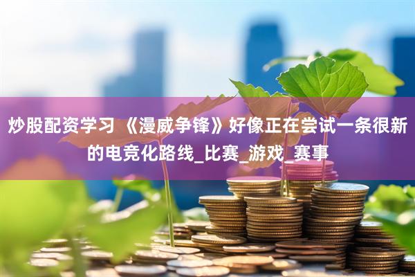 炒股配资学习 《漫威争锋》好像正在尝试一条很新的电竞化路线_比赛_游戏_赛事