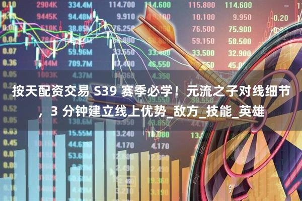 按天配资交易 S39 赛季必学！元流之子对线细节，3 分钟建立线上优势_敌方_技能_英雄