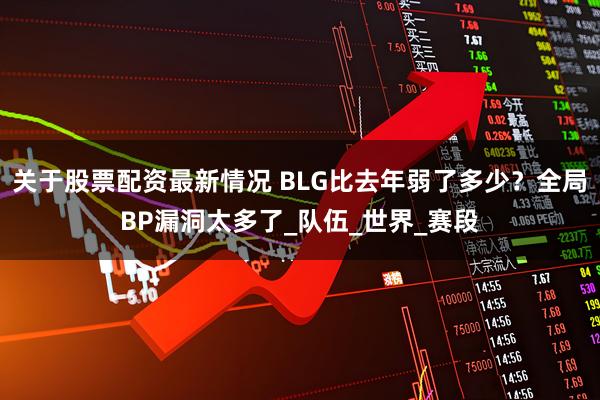 关于股票配资最新情况 BLG比去年弱了多少？全局BP漏洞太多了_队伍_世界_赛段