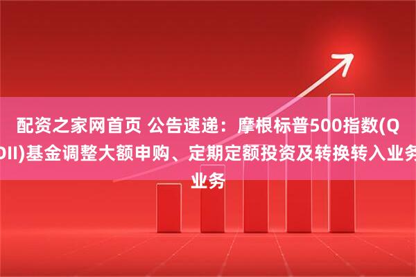 配资之家网首页 公告速递：摩根标普500指数(QDII)基金调整大额申购、定期定额投资及转换转入业务