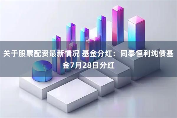 关于股票配资最新情况 基金分红：同泰恒利纯债基金7月28日分红