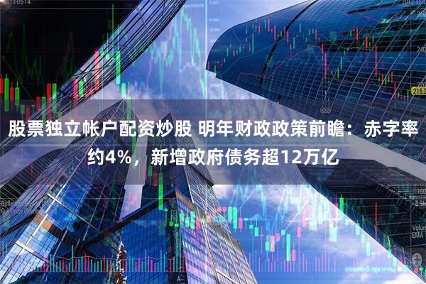 股票独立帐户配资炒股 明年财政政策前瞻：赤字率约4%，新增政府债务超12万亿