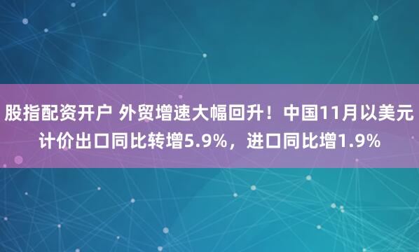 股指配资开户 外贸增速大幅回升！中国11月以美元计价出口同比转增5.9%，进口同比增1.9%