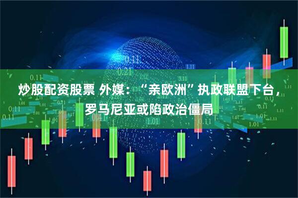 炒股配资股票 外媒：“亲欧洲”执政联盟下台，罗马尼亚或陷政治僵局