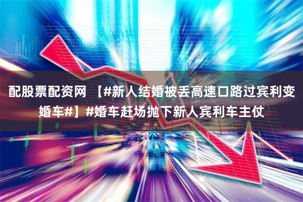 配股票配资网 【#新人结婚被丢高速口路过宾利变婚车#】#婚车赶场抛下新人宾利车主仗