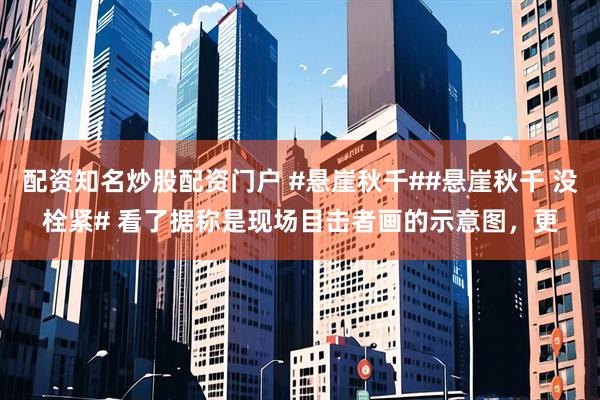 配资知名炒股配资门户 #悬崖秋千##悬崖秋千 没栓紧# 看了据称是现场目击者画的示意图，更
