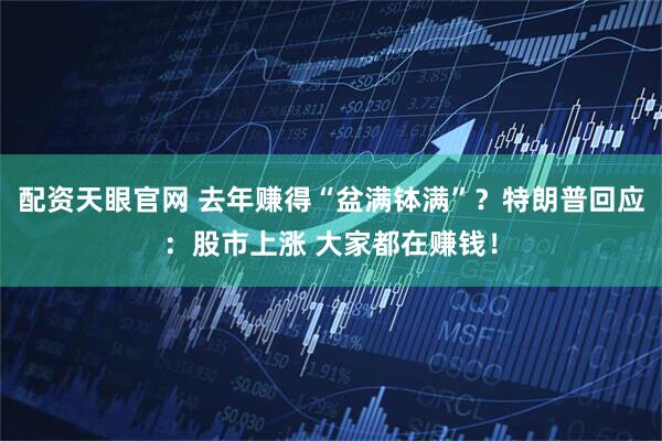 配资天眼官网 去年赚得“盆满钵满”？特朗普回应：股市上涨 大家都在赚钱！